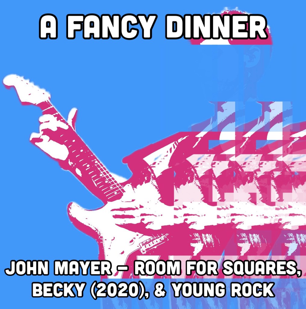 A Fancy Dinner | John Mayer’s “Room for Squares”, Becky (2020), and Young Rock